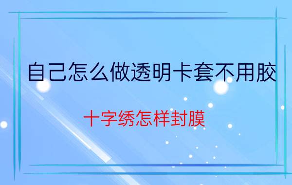 自己怎么做透明卡套不用胶 十字绣怎样封膜？